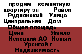 продам 2-комнатную квартиру за 600 › Район ­ Руднянский › Улица ­ Центральная › Дом ­ 20 › Общая площадь ­ 54 › Цена ­ 600 000 - Ямало-Ненецкий АО, Новый Уренгой г. Недвижимость » Квартиры продажа   . Ямало-Ненецкий АО